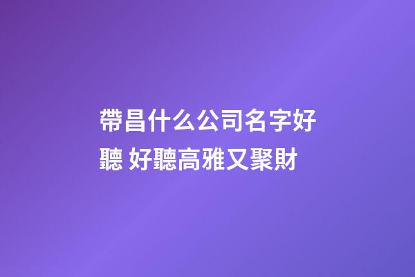 帶昌什么公司名字好聽 好聽高雅又聚財-第1張-公司起名-玄機派